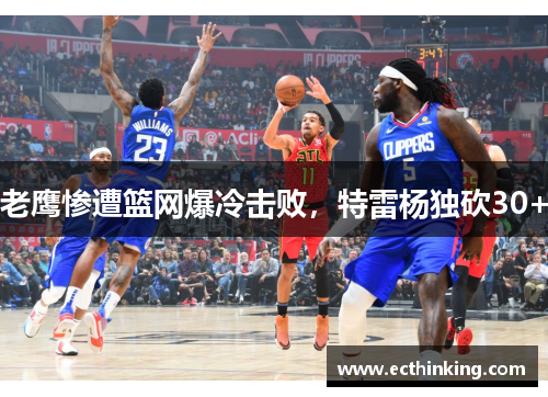 老鹰惨遭篮网爆冷击败，特雷杨独砍30+