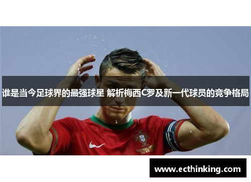 谁是当今足球界的最强球星 解析梅西C罗及新一代球员的竞争格局