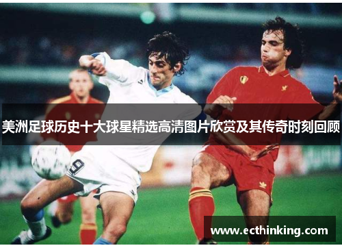 美洲足球历史十大球星精选高清图片欣赏及其传奇时刻回顾