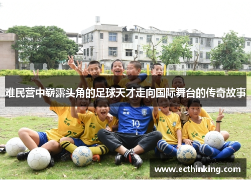 难民营中崭露头角的足球天才走向国际舞台的传奇故事